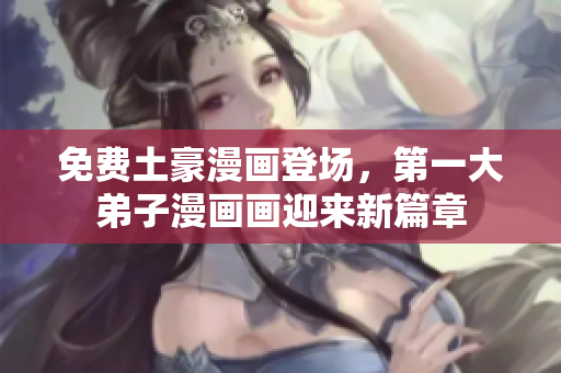 免费土豪漫画登场，第一大弟子漫画画迎来新篇章
