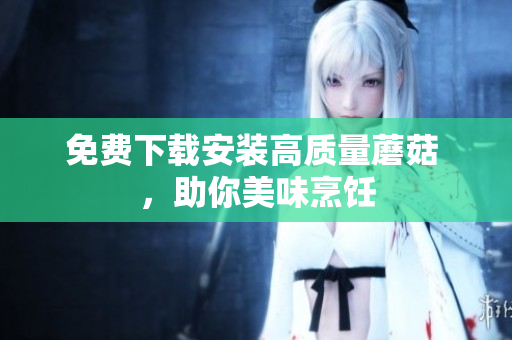免费下载安装高质量蘑菇 ，助你美味烹饪