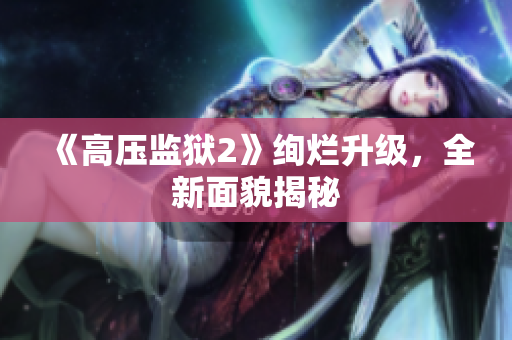 《高压监狱2》绚烂升级，全新面貌揭秘