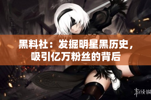 黑料社：发掘明星黑历史，吸引亿万粉丝的背后