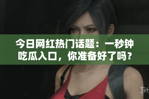 今日网红热门话题：一秒钟吃瓜入口，你准备好了吗？