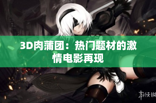 3D肉蒲团：热门题材的激情电影再现