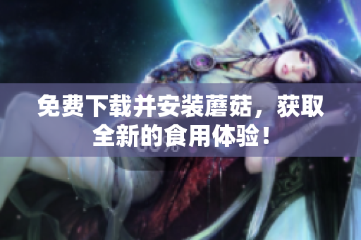 免费下载并安装蘑菇，获取全新的食用体验！