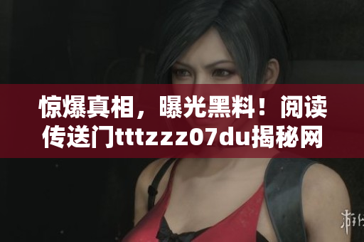 惊爆真相，曝光黑料！阅读传送门tttzzz07du揭秘网络世界