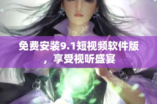 免费安装9.1短视频软件版，享受视听盛宴