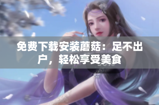 免费下载安装蘑菇：足不出户，轻松享受美食