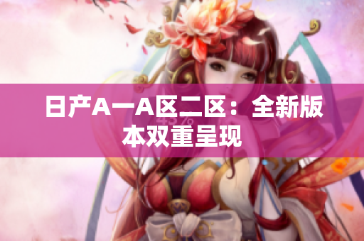 日产A一A区二区：全新版本双重呈现