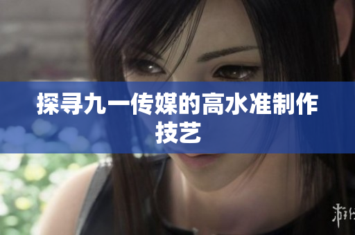 探寻九一传媒的高水准制作技艺