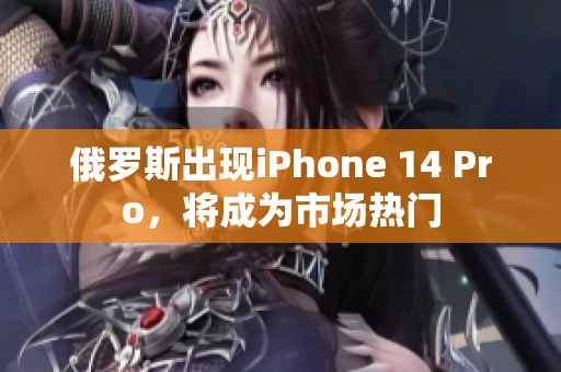 俄罗斯出现iPhone 14 Pro，将成为市场热门