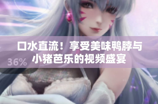 口水直流！享受美味鸭脖与小猪芭乐的视频盛宴