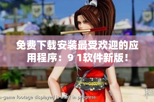 免费下载安装最受欢迎的应用程序：9 1软件新版！