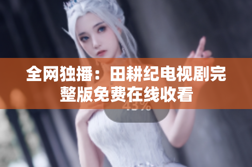 全网独播：田耕纪电视剧完整版免费在线收看
