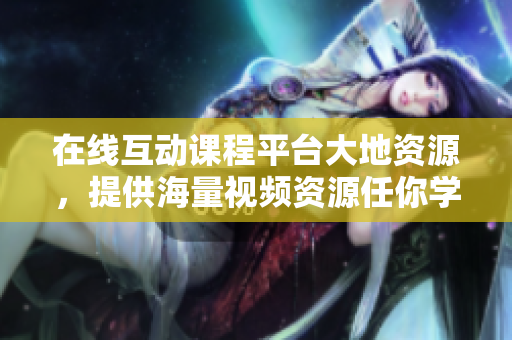 在线互动课程平台大地资源，提供海量视频资源任你学习