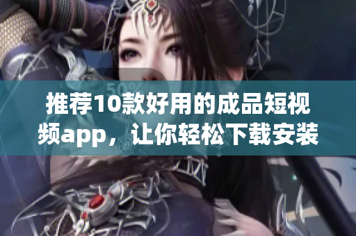 推荐10款好用的成品短视频app，让你轻松下载安装！