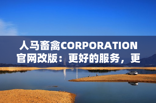 人马畜禽CORPORATION官网改版：更好的服务，更高效的操作。