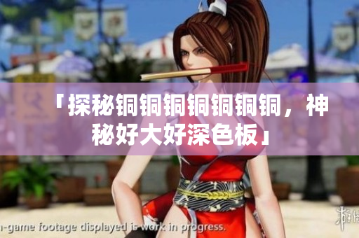 「探秘铜铜铜铜铜铜铜，神秘好大好深色板」