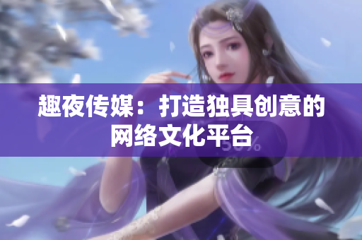 趣夜传媒：打造独具创意的网络文化平台