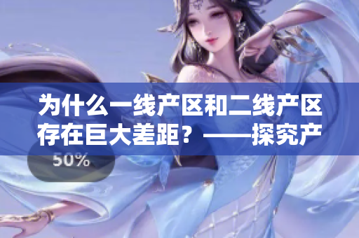 为什么一线产区和二线产区存在巨大差距？——探究产业发展、政策扶持等原因