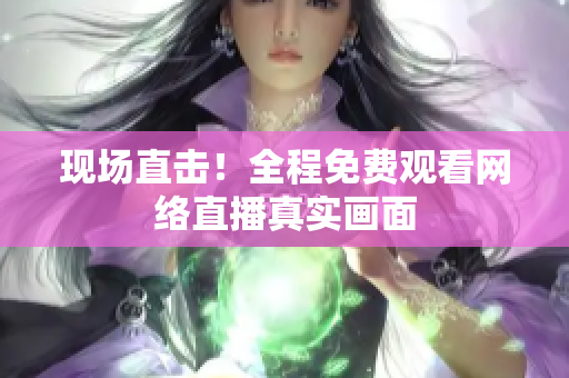 现场直击！全程免费观看网络直播真实画面
