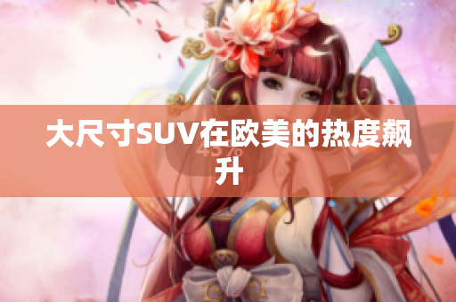 大尺寸SUV在欧美的热度飙升