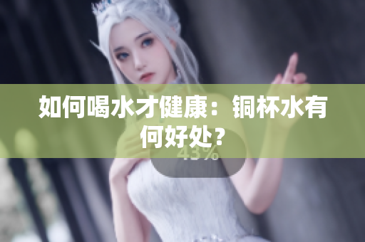 如何喝水才健康：铜杯水有何好处？