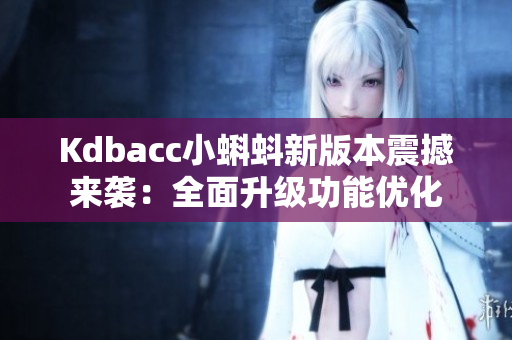 Kdbacc小蝌蚪新版本震撼来袭：全面升级功能优化