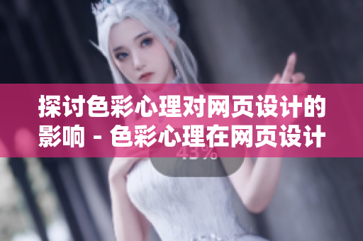 探讨色彩心理对网页设计的影响 - 色彩心理在网页设计中的应用探讨