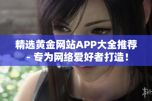 精选黄金网站APP大全推荐 - 专为网络爱好者打造！