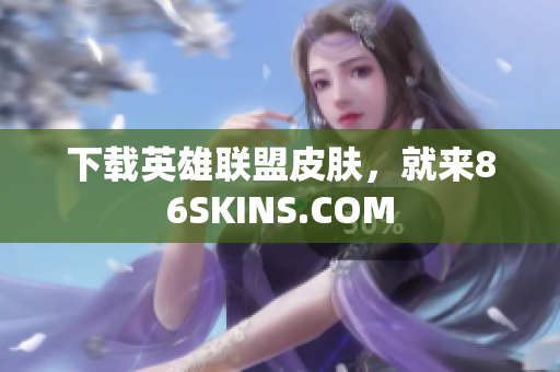 下载英雄联盟皮肤，就来86SKINS.COM