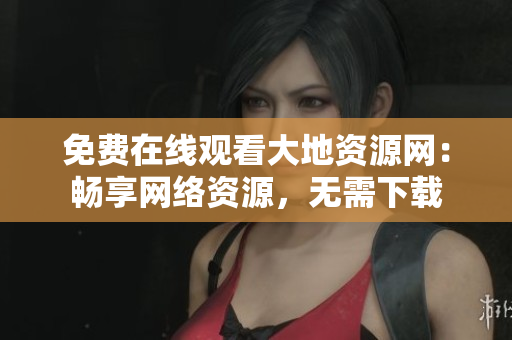 免费在线观看大地资源网：畅享网络资源，无需下载