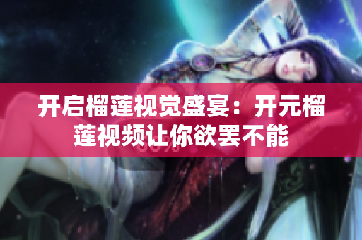 开启榴莲视觉盛宴：开元榴莲视频让你欲罢不能