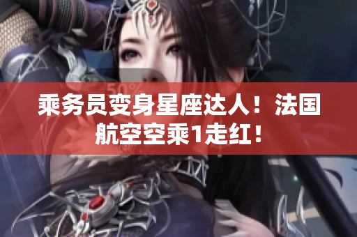 乘务员变身星座达人！法国航空空乘1走红！