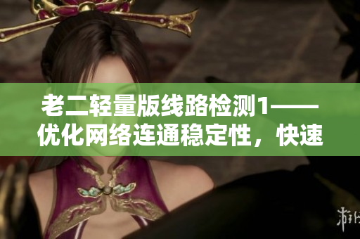 老二轻量版线路检测1——优化网络连通稳定性，快速决策线路问题