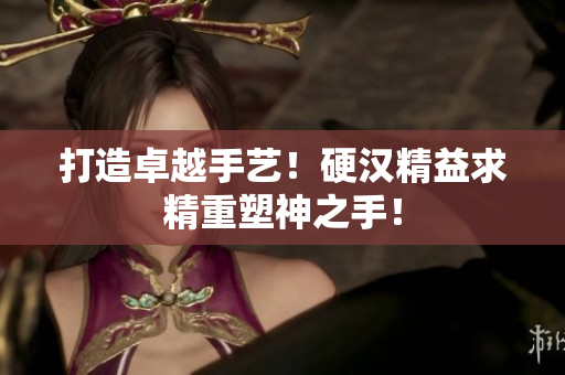 打造卓越手艺！硬汉精益求精重塑神之手！