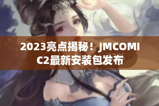 2023亮点揭秘！JMCOMIC2最新安装包发布