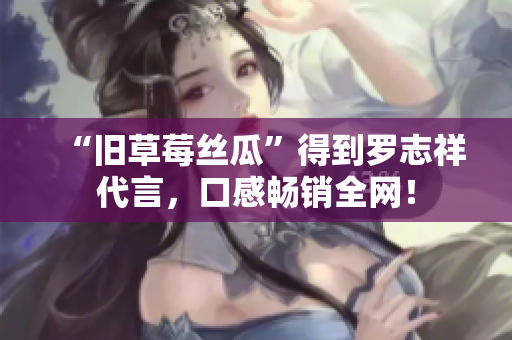 “旧草莓丝瓜”得到罗志祥代言，口感畅销全网！