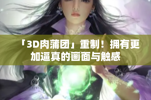 「3D肉蒲团」重制！拥有更加逼真的画面与触感