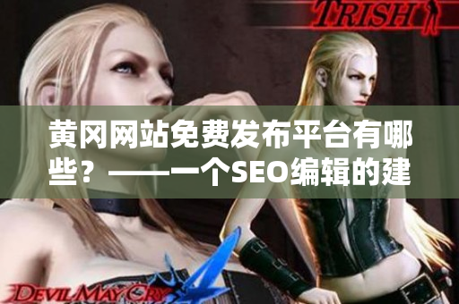 黄冈网站免费发布平台有哪些？——一个SEO编辑的建议