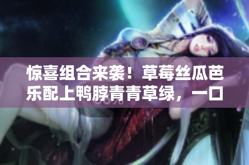 惊喜组合来袭！草莓丝瓜芭乐配上鸭脖青青草绿，一口吃出美味炸裂！