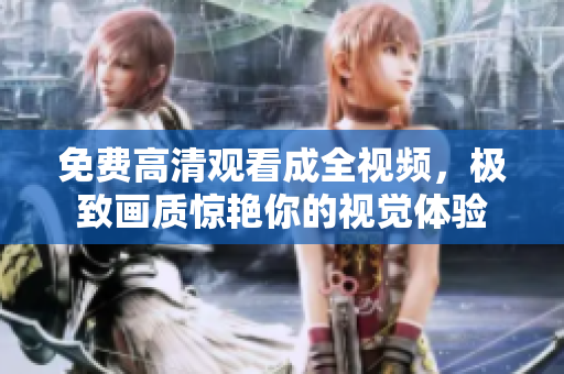 免费高清观看成全视频，极致画质惊艳你的视觉体验