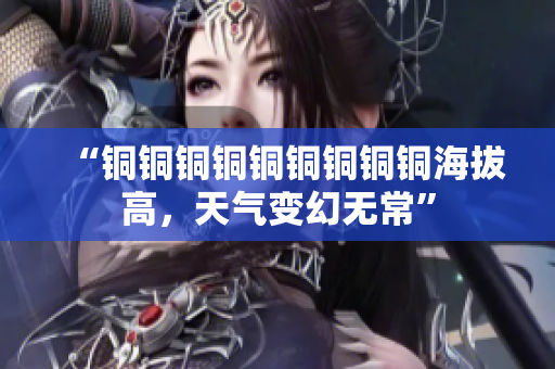 “铜铜铜铜铜铜铜铜铜海拔高，天气变幻无常”