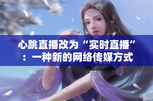 心跳直播改为“实时直播”：一种新的网络传媒方式