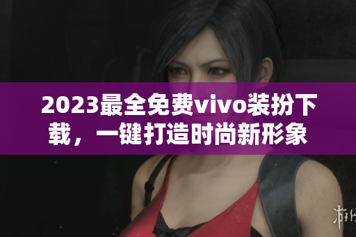 2023最全免费vivo装扮下载，一键打造时尚新形象