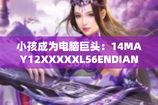 小孩成为电脑巨头：14MAY12XXXXXL56ENDIAN