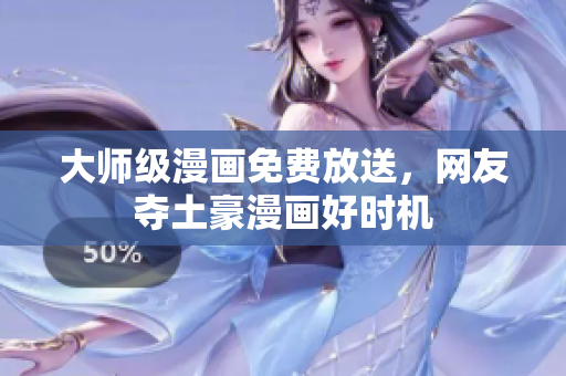 大师级漫画免费放送，网友夺土豪漫画好时机