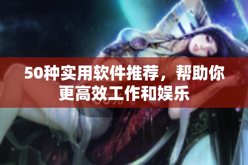 50种实用软件推荐，帮助你更高效工作和娱乐