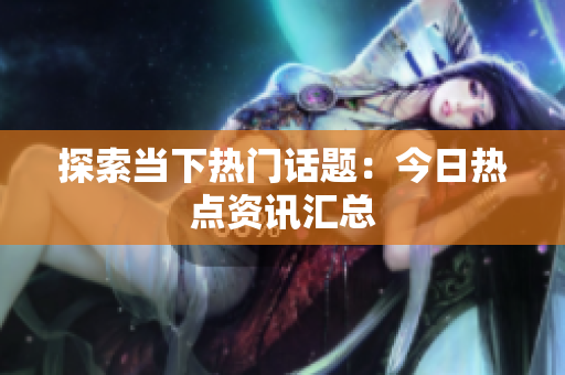 探索当下热门话题：今日热点资讯汇总