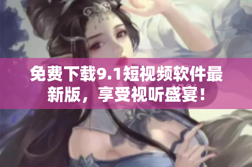 免费下载9.1短视频软件最新版，享受视听盛宴！