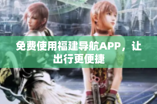 免费使用福建导航APP，让出行更便捷