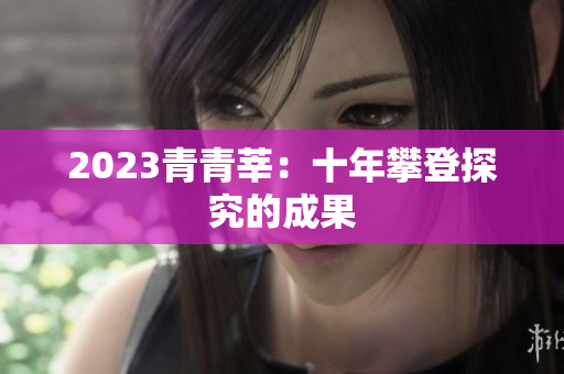 2023青青莘：十年攀登探究的成果